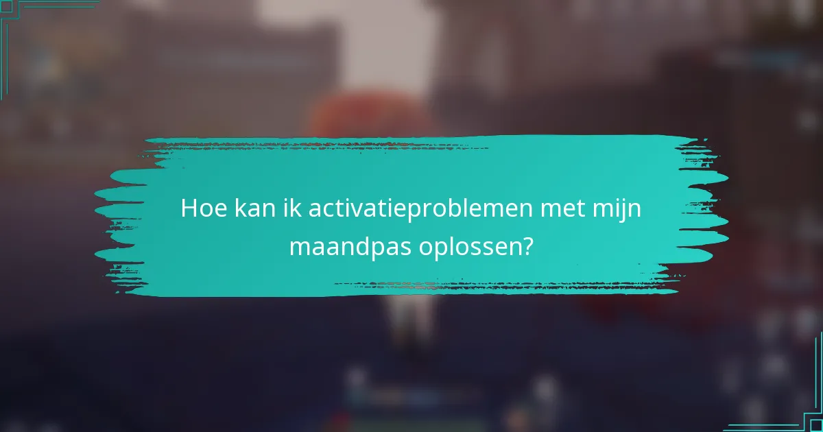 Hoe kan ik activatieproblemen met mijn maandpas oplossen?