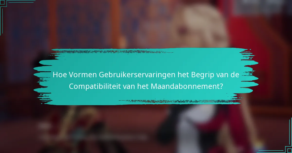 Hoe Vormen Gebruikerservaringen het Begrip van de Compatibiliteit van het Maandabonnement?