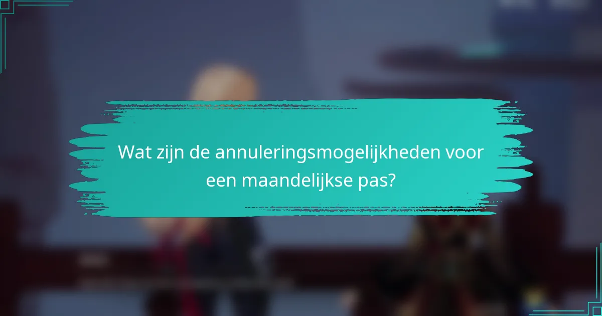 Wat zijn de annuleringsmogelijkheden voor een maandelijkse pas?