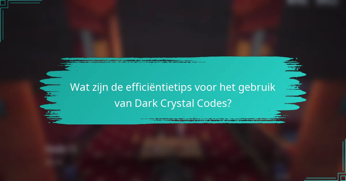 Wat zijn de efficiëntietips voor het gebruik van Dark Crystal Codes?
