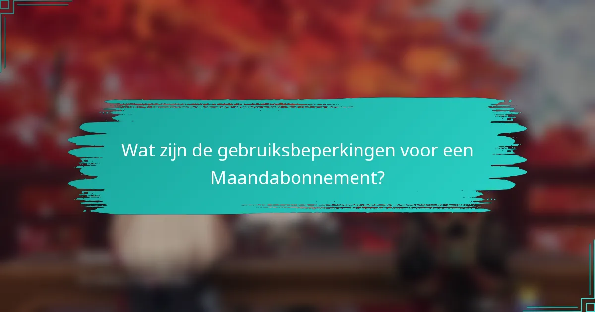 Wat zijn de gebruiksbeperkingen voor een Maandabonnement?
