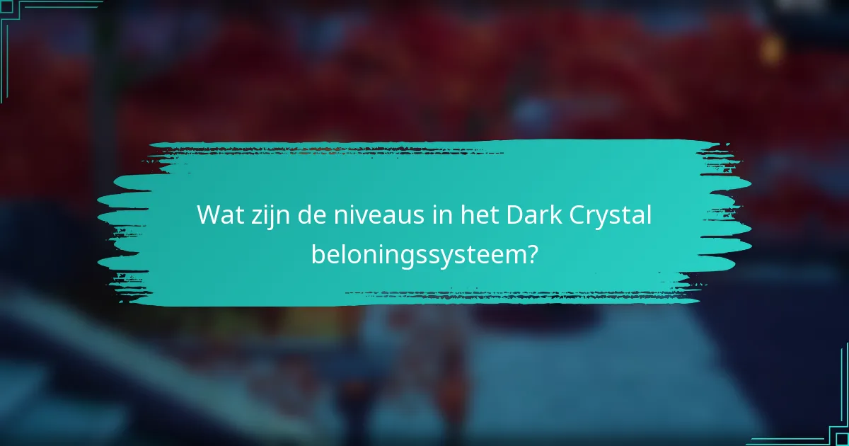 Wat zijn de niveaus in het Dark Crystal beloningssysteem?