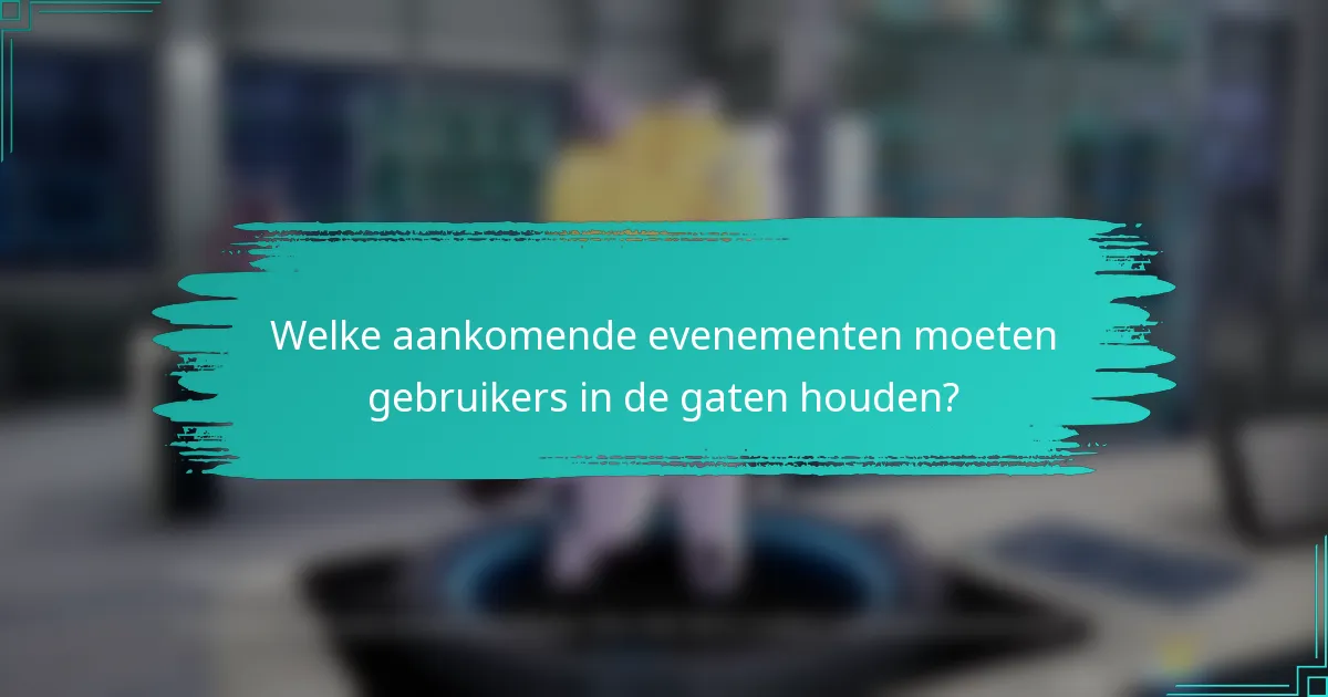 Welke aankomende evenementen moeten gebruikers in de gaten houden?