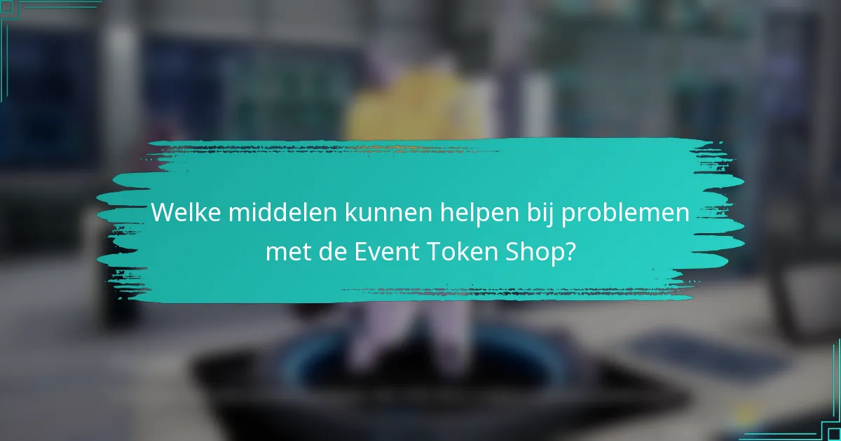 Welke middelen kunnen helpen bij problemen met de Event Token Shop?